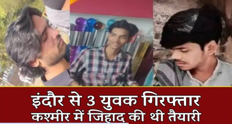 BIG NEWS : ISI से जुड़कर कश्मीर में जिहाद की तैयारी, फिर सुरक्षा एजेंसियां हुई अलर्ट, और इंदौर पहुंची टीम, तीन युवक गिरफ्तार, पढ़े खबर