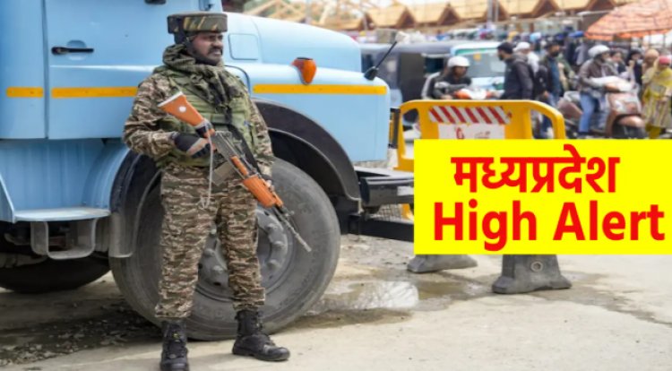 BIG REPORT : सरहद पर बढ़ी हलचल, तो हाई अलर्ट पर एमपी, इन जिलों में बढ़ी सुरक्षा, आम हो या खास, सबकी हो रही चैकिंग, पढ़े खबर