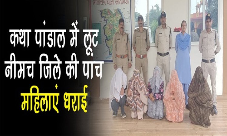 BIG NEWS : कथा पांडाल में खुलेआम लूट, जब थाने पहुंची शिकायत, तो हरकत में आई पुलिस, अब पूरी गैंग का पर्दाफाश, नीमच जिले की पांच महिलाएं गिरफ्तार, सीतामऊ में हुई घटना के मनासा से जुड़े तार, पढ़े खबर