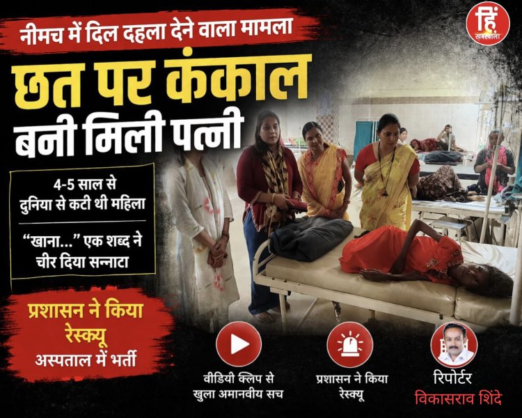 BIG NEWS : नीमच में दिल दहला देने वाला मामला-धूप में तिल-तिल जलती रही ज़िंदगी… छत पर कंकाल बनी मिली पत्नी,वीडियो क्लिप से खुला अमानवीय सच: 4–5 साल से दुनिया से कटी थी महिला,“खाना…” एक शब्द ने चीर दिया सन्नाटा, प्रशासन ने रेस्क्यू कर अस्पताल पहुंचाया,पढ़े ये खबर